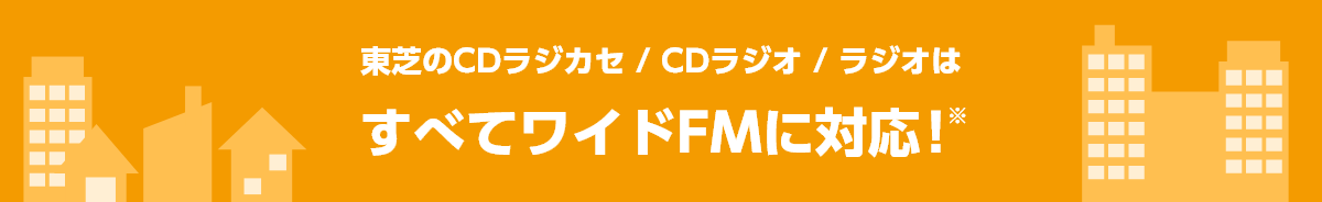 東芝のCDラジカセ／CDラジオ／ラジオはすべてワイドFMに対応！※